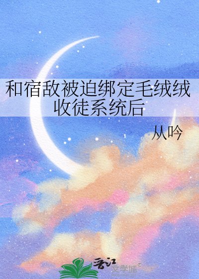 《和宿敵被迫綁定毛絨絨收徒系統後》